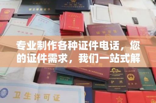 东阿专业制作各种证件电话，您的证件需求，我们一站式解决