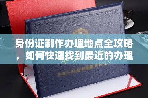 东阿身份证制作办理地点全攻略，如何快速找到最近的办理点