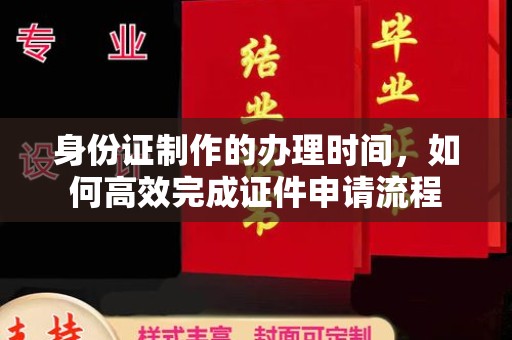 东阿身份证制作的办理时间，如何高效完成证件申请流程
