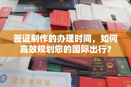 东阿签证制作的办理时间，如何高效规划您的国际出行？
