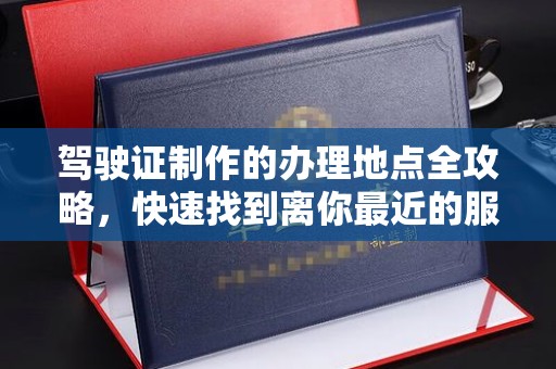 东阿驾驶证制作的办理地点全攻略，快速找到离你最近的服务点