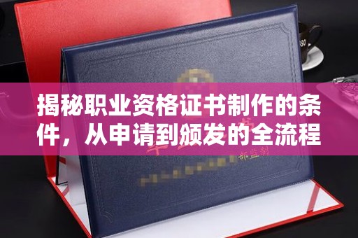 东阿揭秘职业资格证书制作的条件，从申请到颁发的全流程解析