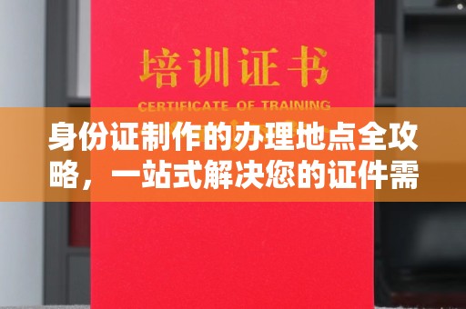 东阿身份证制作的办理地点全攻略，一站式解决您的证件需求