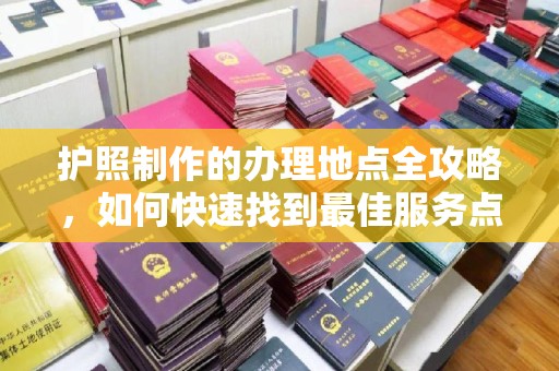 东阿护照制作的办理地点全攻略，如何快速找到最佳服务点