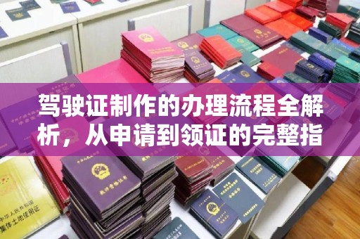 东阿驾驶证制作的办理流程全解析，从申请到领证的完整指南