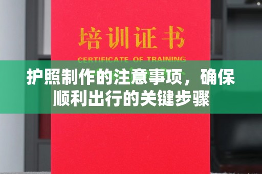 东阿护照制作的注意事项，确保顺利出行的关键步骤