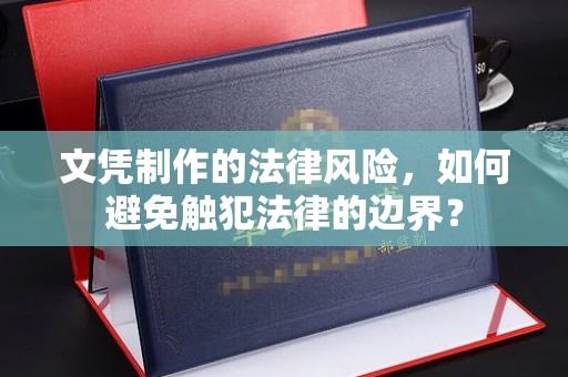 东阿文凭制作的法律风险，如何避免触犯法律的边界？