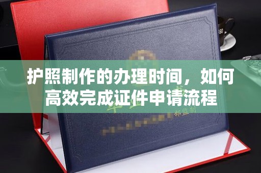 东阿护照制作的办理时间，如何高效完成证件申请流程