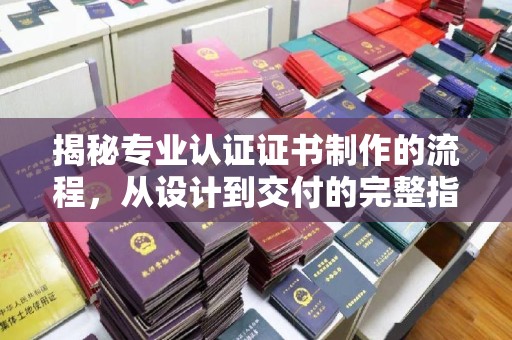 东阿揭秘专业认证证书制作的流程，从设计到交付的完整指南