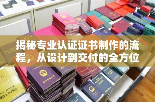 东阿揭秘专业认证证书制作的流程，从设计到交付的全方位指南