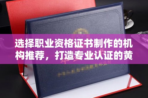 东阿选择职业资格证书制作的机构推荐，打造专业认证的黄金标准