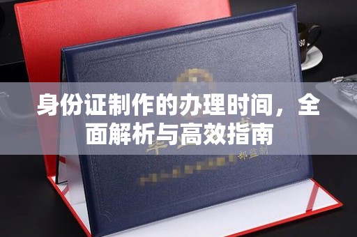 东阿身份证制作的办理时间，全面解析与高效指南