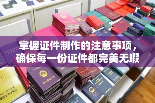 东阿掌握证件制作的注意事项，确保每一份证件都完美无瑕