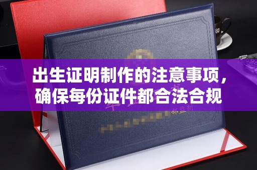 东阿出生证明制作的注意事项，确保每份证件都合法合规