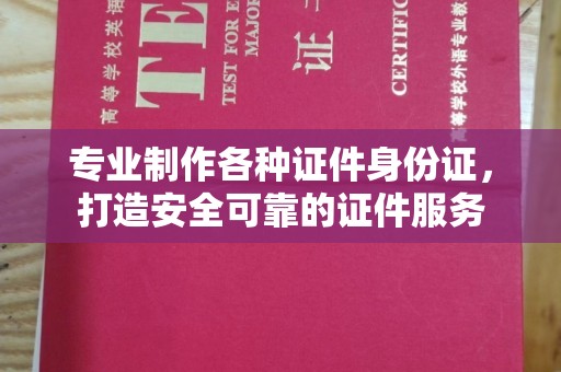 东阿专业制作各种证件身份证，打造安全可靠的证件服务