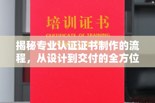 东阿揭秘专业认证证书制作的流程，从设计到交付的全方位解析