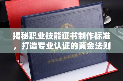 东阿揭秘职业技能证书制作标准，打造专业认证的黄金法则