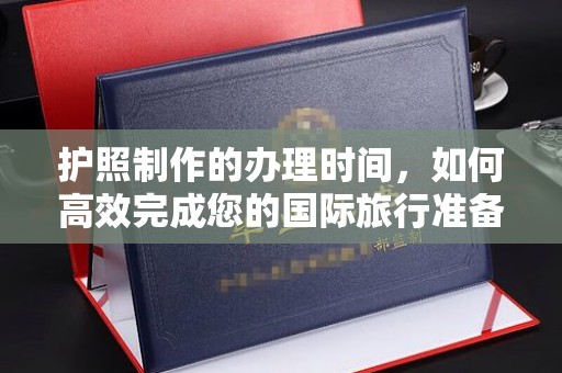 东阿护照制作的办理时间，如何高效完成您的国际旅行准备