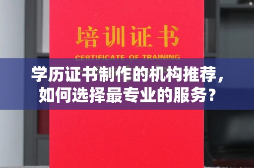 东阿学历证书制作的机构推荐，如何选择最专业的服务？