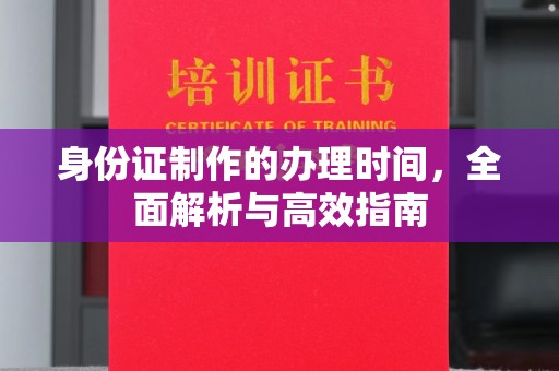 东阿身份证制作的办理时间，全面解析与高效指南
