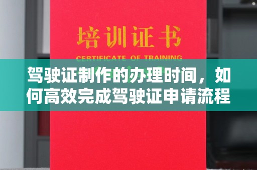 东阿驾驶证制作的办理时间，如何高效完成驾驶证申请流程