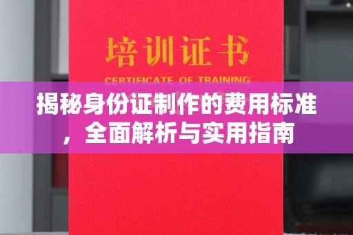 东阿揭秘身份证制作的费用标准，全面解析与实用指南